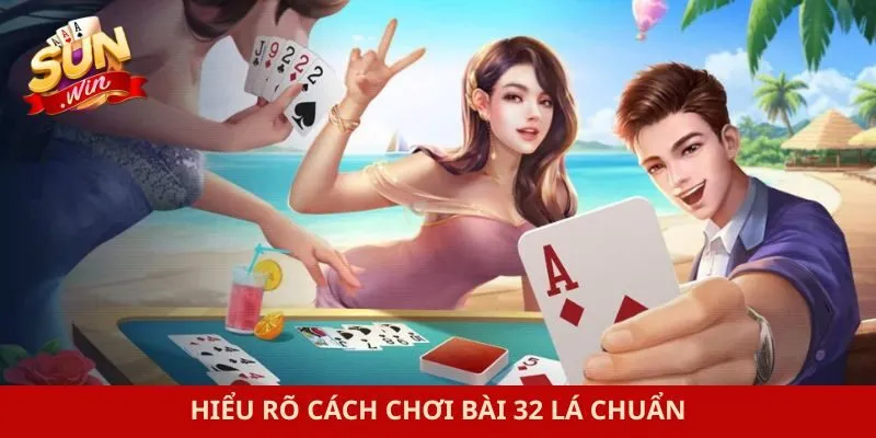 Hiểu rõ cách chơi bài 32 lá chuẩn