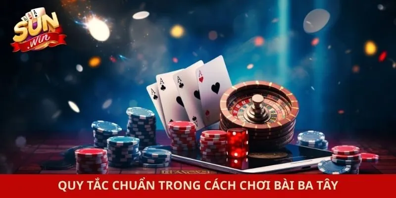 Quy tắc chuẩn trong cách chơi bài Ba Tây
